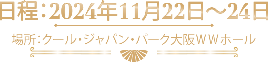 日程：2024年11月22日～24日 場所：クール・ジャパン・パーク大阪ＷＷホール